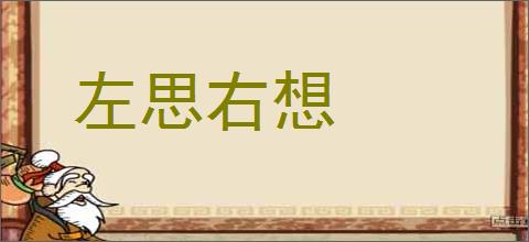 左思右想的意思,及其含义,左思右想基本解释