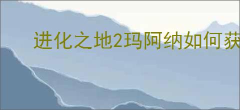 进化之地2玛阿纳如何获取