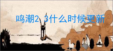 鸣潮2.3什么时候更新