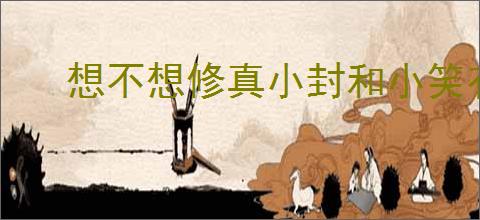 想不想修真小封和小笑有什么用