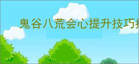 鬼谷八荒会心提升技巧指南