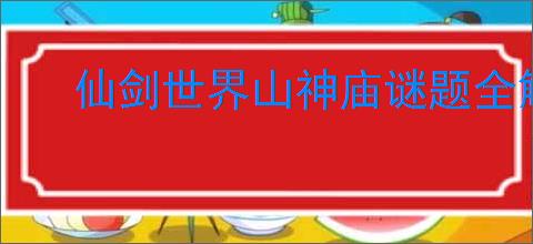 仙剑世界山神庙谜题全解攻略 分享高效通关秘籍