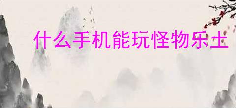 什么手机能玩怪物乐土