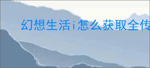 幻想生活i怎么获取全传说图纸
