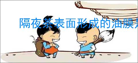 隔夜茶表面形成的油膜是什么