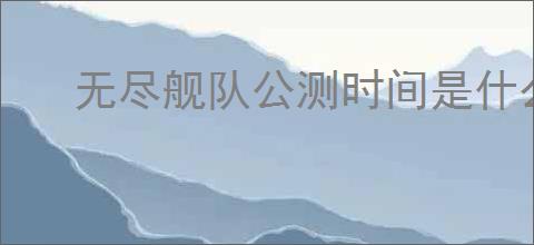 无尽舰队公测时间是什么时候