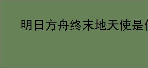 明日方舟终末地天使是什么