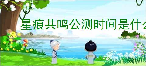 星痕共鸣公测时间是什么时候